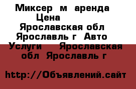 Миксер 5м3 аренда › Цена ­ 1 100 - Ярославская обл., Ярославль г. Авто » Услуги   . Ярославская обл.,Ярославль г.